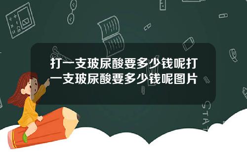 打一支玻尿酸要多少钱呢打一支玻尿酸要多少钱呢图片
