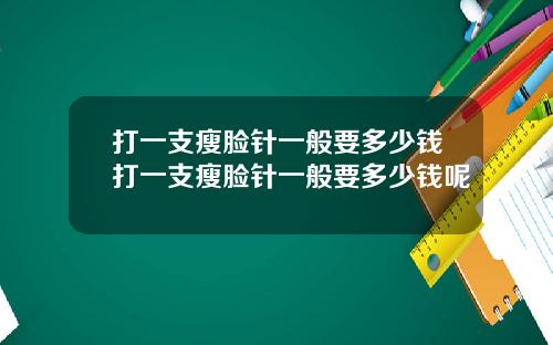 打一支瘦脸针一般要多少钱打一支瘦脸针一般要多少钱呢