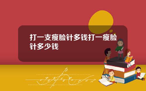 打一支瘦脸针多钱打一瘦脸针多少钱
