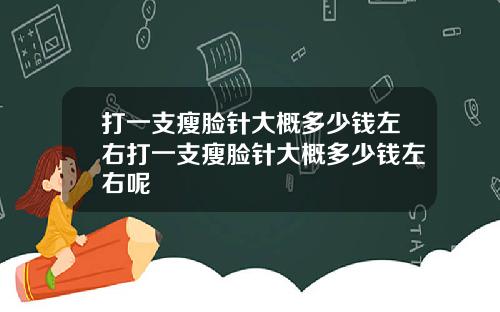 打一支瘦脸针大概多少钱左右打一支瘦脸针大概多少钱左右呢