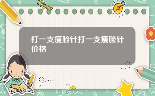 打一支瘦脸针打一支瘦脸针价格