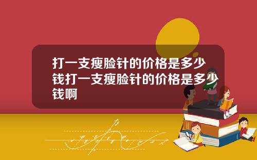 打一支瘦脸针的价格是多少钱打一支瘦脸针的价格是多少钱啊