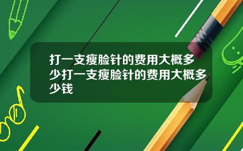打一支瘦脸针的费用大概多少打一支瘦脸针的费用大概多少钱