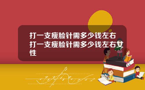 打一支瘦脸针需多少钱左右打一支瘦脸针需多少钱左右女性