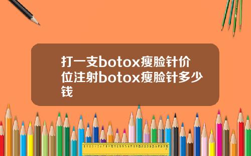打一支botox瘦脸针价位注射botox瘦脸针多少钱