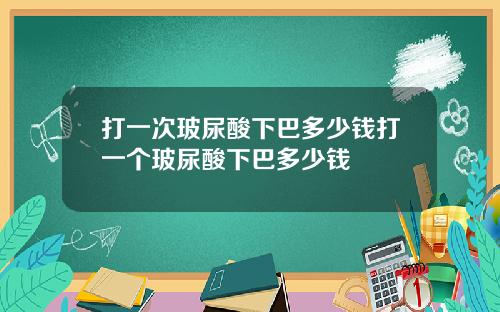 打一次玻尿酸下巴多少钱打一个玻尿酸下巴多少钱