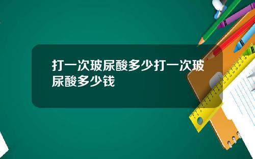 打一次玻尿酸多少打一次玻尿酸多少钱