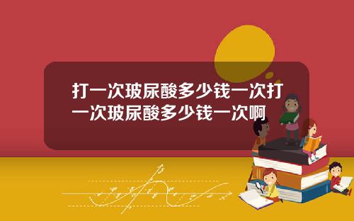 打一次玻尿酸多少钱一次打一次玻尿酸多少钱一次啊