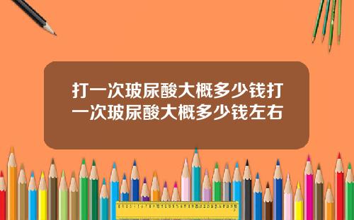 打一次玻尿酸大概多少钱打一次玻尿酸大概多少钱左右