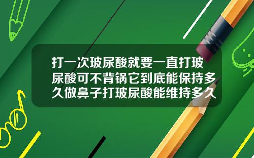 打一次玻尿酸就要一直打玻尿酸可不背锅它到底能保持多久做鼻子打玻尿酸能维持多久