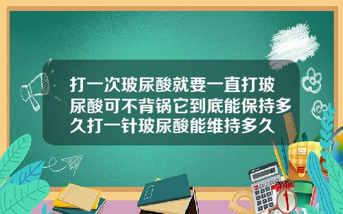 打一次玻尿酸就要一直打玻尿酸可不背锅它到底能保持多久打一针玻尿酸能维持多久