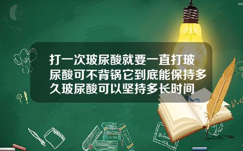 打一次玻尿酸就要一直打玻尿酸可不背锅它到底能保持多久玻尿酸可以坚持多长时间
