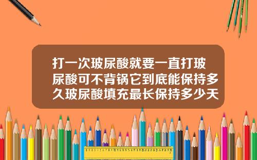 打一次玻尿酸就要一直打玻尿酸可不背锅它到底能保持多久玻尿酸填充最长保持多少天