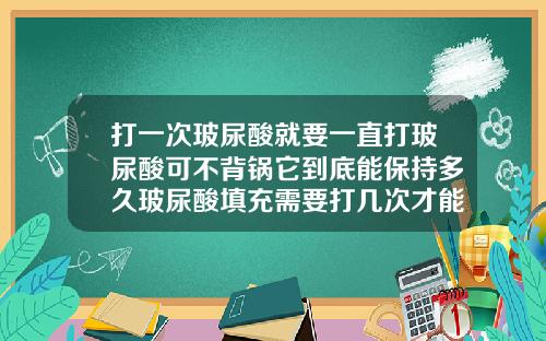 打一次玻尿酸就要一直打玻尿酸可不背锅它到底能保持多久玻尿酸填充需要打几次才能永久