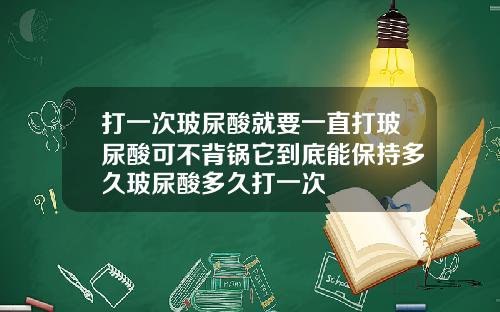 打一次玻尿酸就要一直打玻尿酸可不背锅它到底能保持多久玻尿酸多久打一次