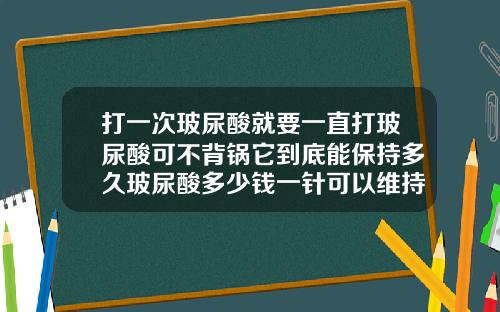 打一次玻尿酸就要一直打玻尿酸可不背锅它到底能保持多久玻尿酸多少钱一针可以维持多久