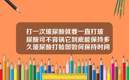 打一次玻尿酸就要一直打玻尿酸可不背锅它到底能保持多久玻尿酸打脸部如何保持时间长一些