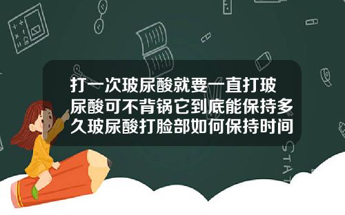打一次玻尿酸就要一直打玻尿酸可不背锅它到底能保持多久玻尿酸打脸部如何保持时间长点