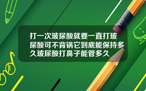 打一次玻尿酸就要一直打玻尿酸可不背锅它到底能保持多久玻尿酸打鼻子能管多久