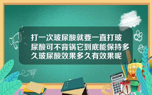 打一次玻尿酸就要一直打玻尿酸可不背锅它到底能保持多久玻尿酸效果多久有效果呢