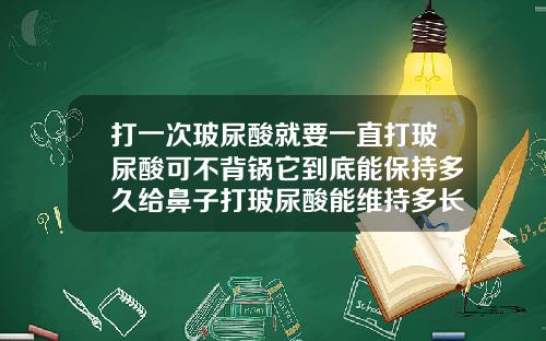打一次玻尿酸就要一直打玻尿酸可不背锅它到底能保持多久给鼻子打玻尿酸能维持多长时间呢