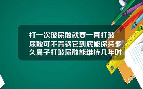 打一次玻尿酸就要一直打玻尿酸可不背锅它到底能保持多久鼻子打玻尿酸能维持几年时间