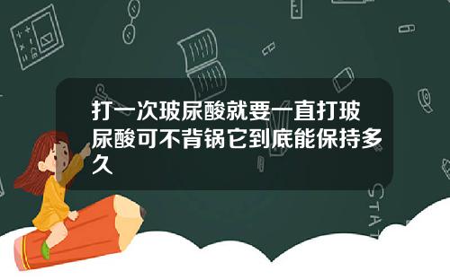打一次玻尿酸就要一直打玻尿酸可不背锅它到底能保持多久
