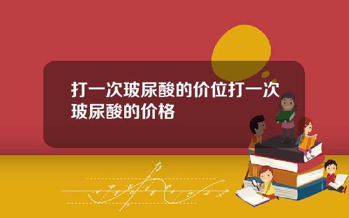 打一次玻尿酸的价位打一次玻尿酸的价格