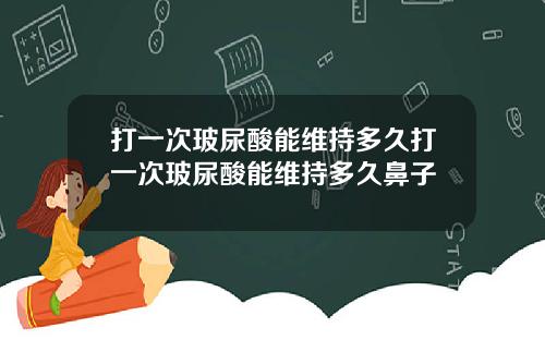 打一次玻尿酸能维持多久打一次玻尿酸能维持多久鼻子