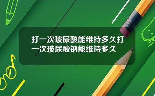 打一次玻尿酸能维持多久打一次玻尿酸钠能维持多久