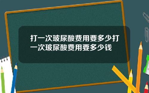 打一次玻尿酸费用要多少打一次玻尿酸费用要多少钱