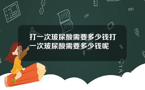 打一次玻尿酸需要多少钱打一次玻尿酸需要多少钱呢