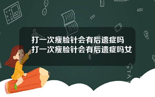 打一次瘦脸针会有后遗症吗打一次瘦脸针会有后遗症吗女