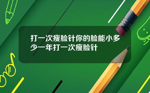 打一次瘦脸针你的脸能小多少一年打一次瘦脸针