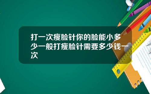 打一次瘦脸针你的脸能小多少一般打瘦脸针需要多少钱一次