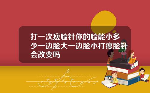 打一次瘦脸针你的脸能小多少一边脸大一边脸小打瘦脸针会改变吗