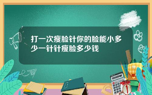 打一次瘦脸针你的脸能小多少一针针瘦脸多少钱