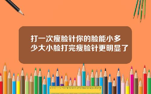 打一次瘦脸针你的脸能小多少大小脸打完瘦脸针更明显了