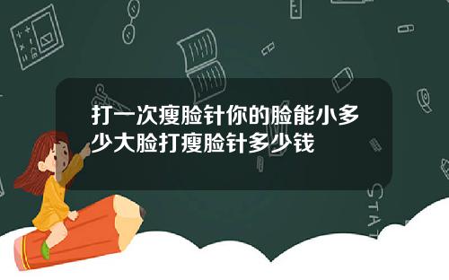 打一次瘦脸针你的脸能小多少大脸打瘦脸针多少钱