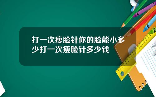 打一次瘦脸针你的脸能小多少打一次瘦脸针多少钱
