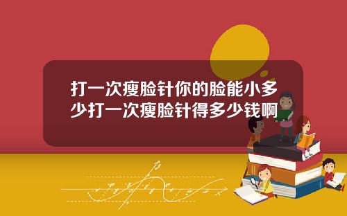 打一次瘦脸针你的脸能小多少打一次瘦脸针得多少钱啊