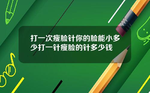 打一次瘦脸针你的脸能小多少打一针瘦脸的针多少钱