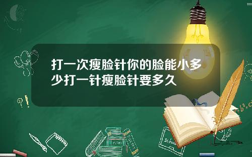 打一次瘦脸针你的脸能小多少打一针瘦脸针要多久