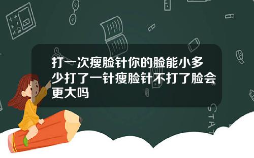 打一次瘦脸针你的脸能小多少打了一针瘦脸针不打了脸会更大吗