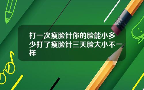打一次瘦脸针你的脸能小多少打了瘦脸针三天脸大小不一样
