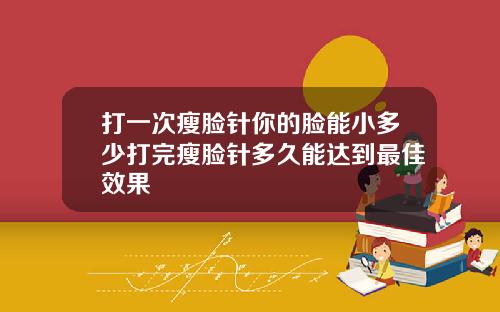 打一次瘦脸针你的脸能小多少打完瘦脸针多久能达到最佳效果