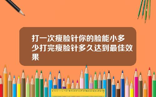 打一次瘦脸针你的脸能小多少打完瘦脸针多久达到最佳效果