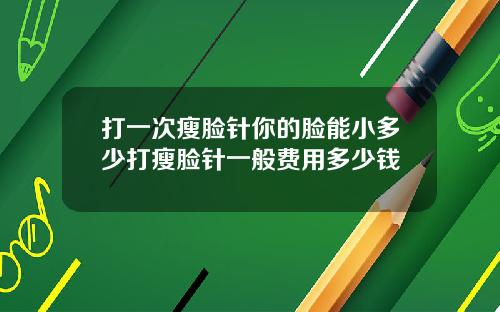 打一次瘦脸针你的脸能小多少打瘦脸针一般费用多少钱