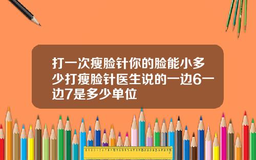 打一次瘦脸针你的脸能小多少打瘦脸针医生说的一边6一边7是多少单位