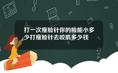 打一次瘦脸针你的脸能小多少打瘦脸针去咬肌多少钱
